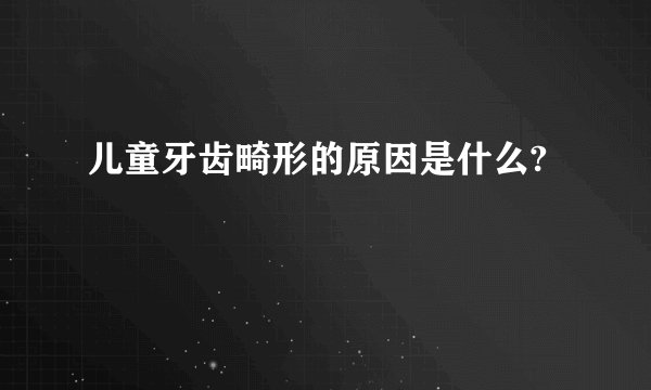 儿童牙齿畸形的原因是什么?