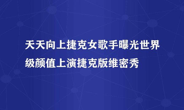 天天向上捷克女歌手曝光世界级颜值上演捷克版维密秀