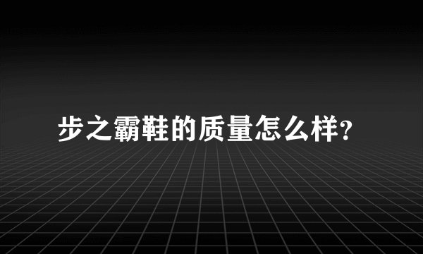 步之霸鞋的质量怎么样？
