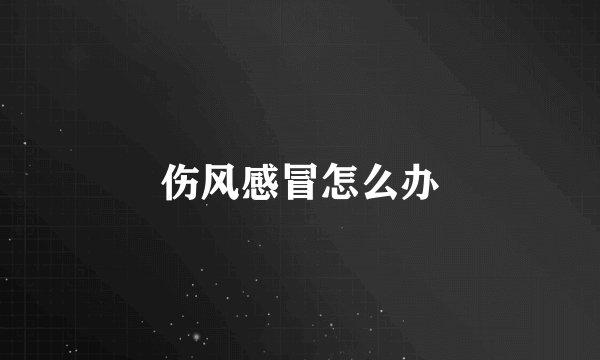 伤风感冒怎么办