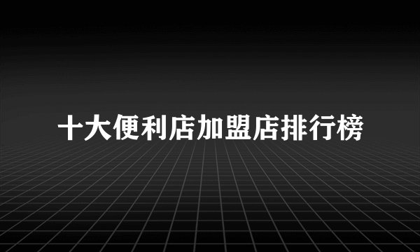 十大便利店加盟店排行榜