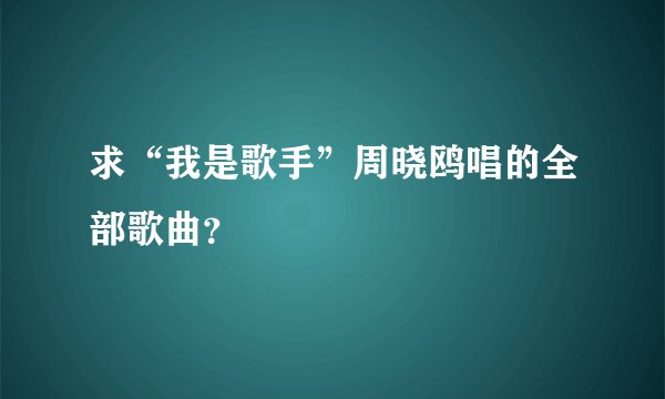 求“我是歌手”周晓鸥唱的全部歌曲？