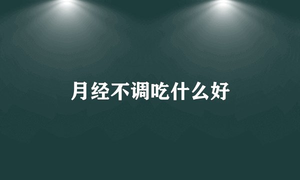 月经不调吃什么好