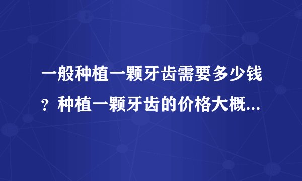 一般种植一颗牙齿需要多少钱?种植一颗牙齿的价格大概是多少?