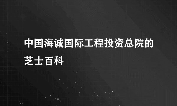 中国海诚国际工程投资总院的芝士百科