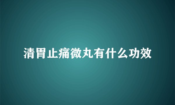 清胃止痛微丸有什么功效
