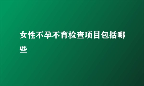 女性不孕不育检查项目包括哪些