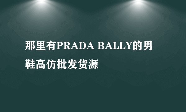 那里有PRADA BALLY的男鞋高仿批发货源