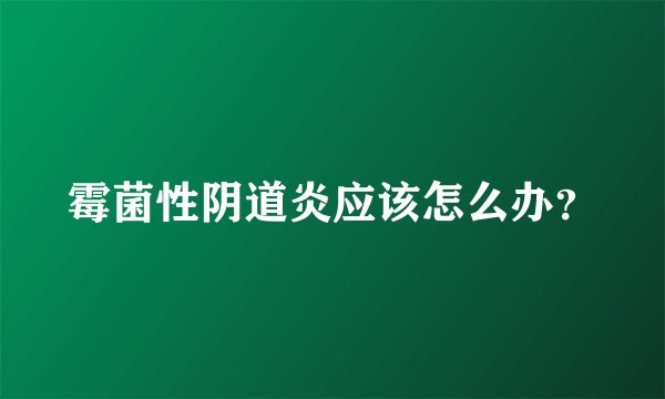 霉菌性阴道炎应该怎么办？