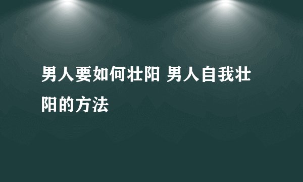 男人要如何壮阳 男人自我壮阳的方法