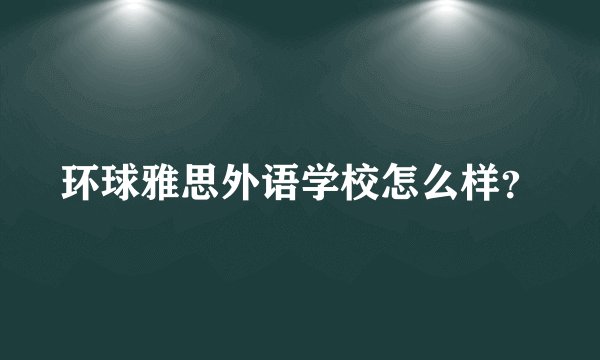 环球雅思外语学校怎么样?