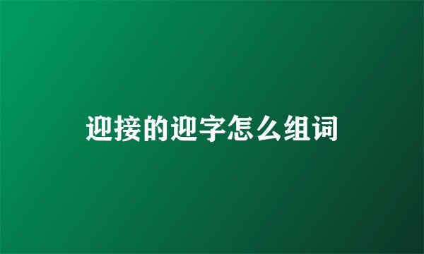 迎接的迎字怎么组词