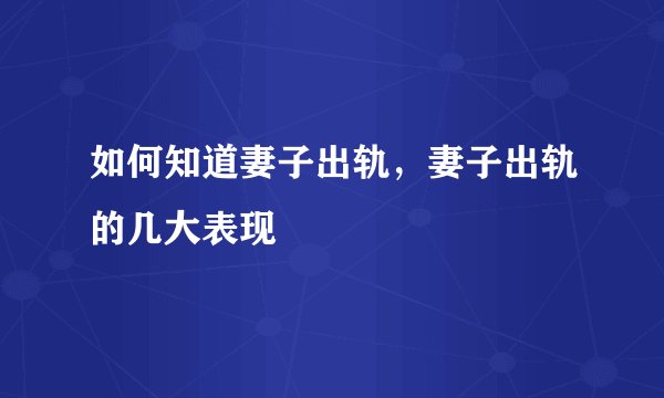 如何知道妻子出轨，妻子出轨的几大表现