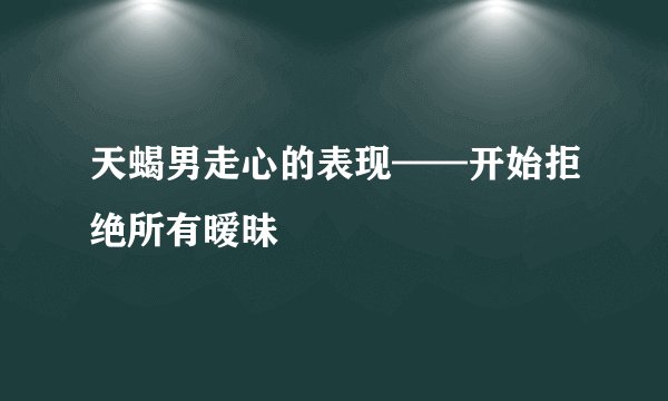 天蝎男走心的表现——开始拒绝所有暧昧