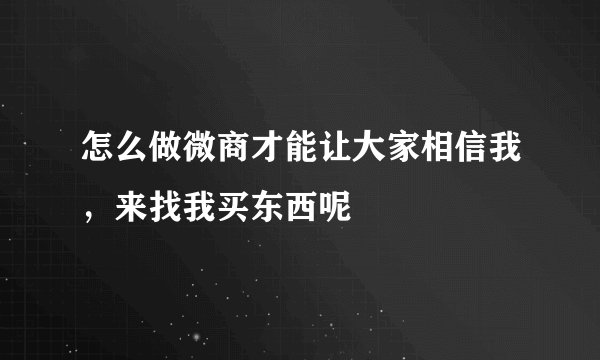 怎么做微商才能让大家相信我，来找我买东西呢