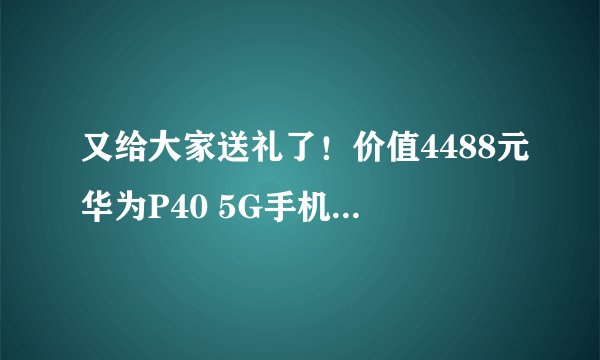 又给大家送礼了!价值4488元华为P40 5G手机免费抽!
