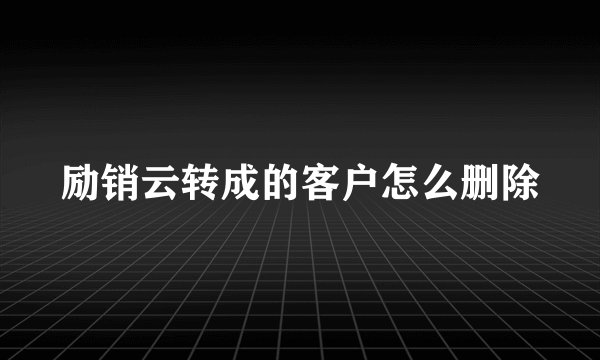 励销云转成的客户怎么删除