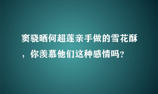 窦骁晒何超莲亲手做的雪花酥，你羡慕他们这种感情吗？