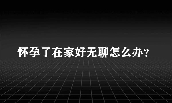 怀孕了在家好无聊怎么办？