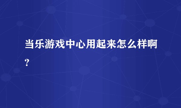 当乐游戏中心用起来怎么样啊？