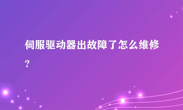 伺服驱动器出故障了怎么维修？