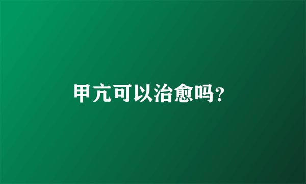 甲亢可以治愈吗?