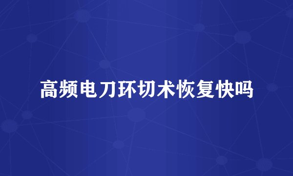 高频电刀环切术恢复快吗