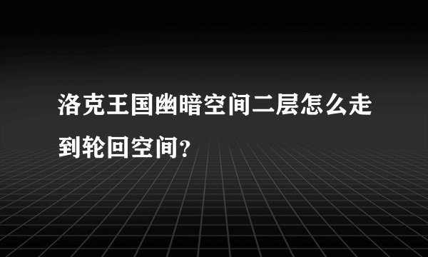 洛克王国幽暗空间二层怎么走到轮回空间？
