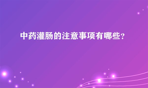 中药灌肠的注意事项有哪些？