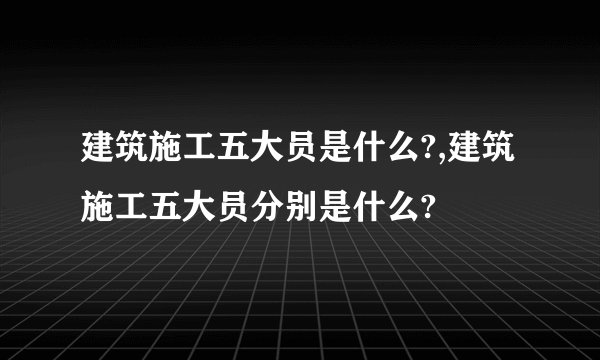 建筑施工五大员是什么?,建筑施工五大员分别是什么?