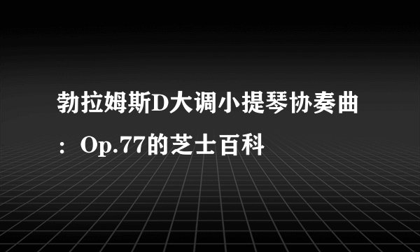 勃拉姆斯D大调小提琴协奏曲：Op.77的芝士百科