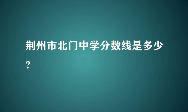荆州市北门中学分数线是多少？