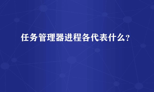 任务管理器进程各代表什么?