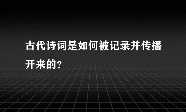 古代诗词是如何被记录并传播开来的？