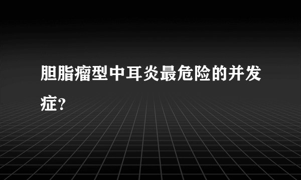 胆脂瘤型中耳炎最危险的并发症?