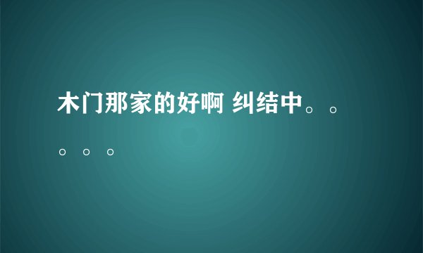 木门那家的好啊 纠结中。。。。。