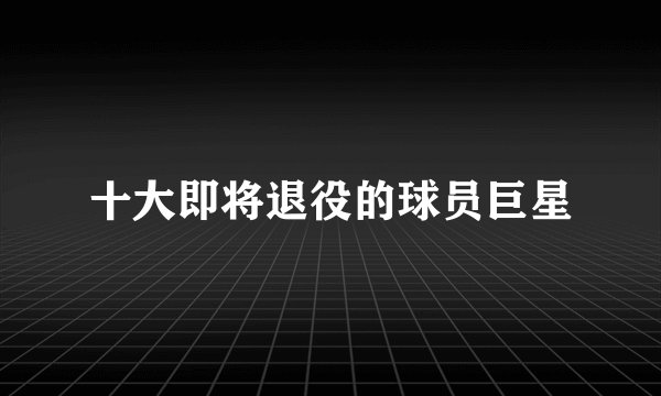 十大即将退役的球员巨星