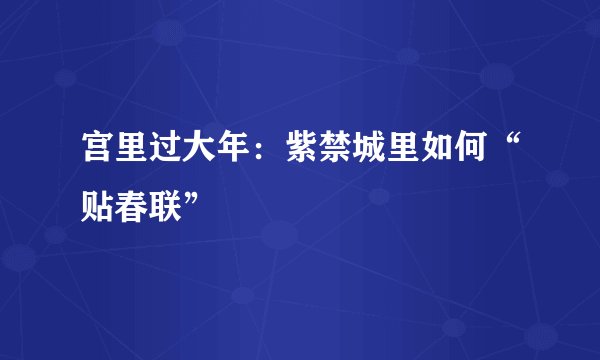 宫里过大年:紫禁城里如何“贴春联”
