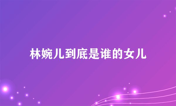 林婉儿到底是谁的女儿