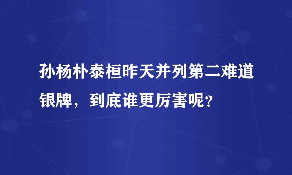 孙杨朴泰桓昨天并列第二难道银牌,到底谁更厉害呢?