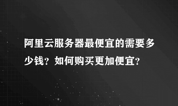阿里云服务器最便宜的需要多少钱？如何购买更加便宜？