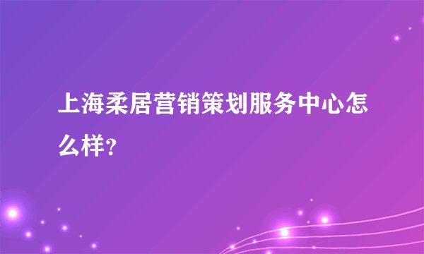 上海柔居营销策划服务中心怎么样？