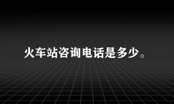 火车站咨询电话是多少。