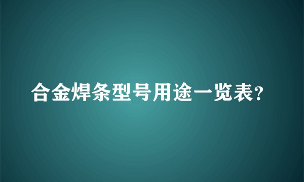 合金焊条型号用途一览表？