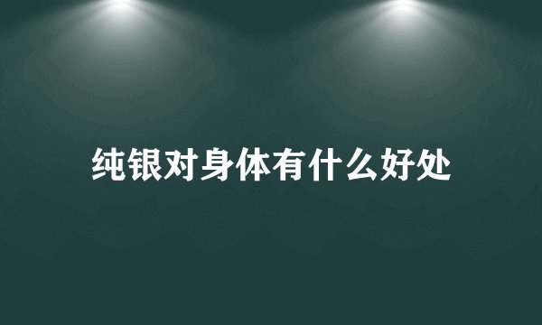 纯银对身体有什么好处