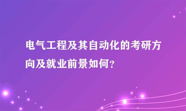 电气工程及其自动化的考研方向及就业前景如何？