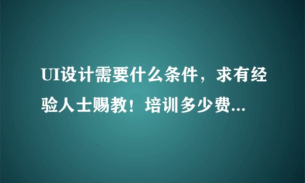 UI设计需要什么条件，求有经验人士赐教！培训多少费用，培训完之后能否找到工作？非常感谢。