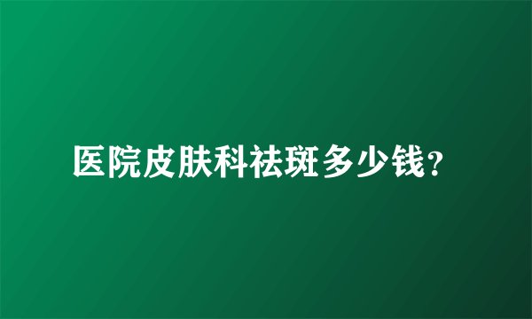 医院皮肤科祛斑多少钱？