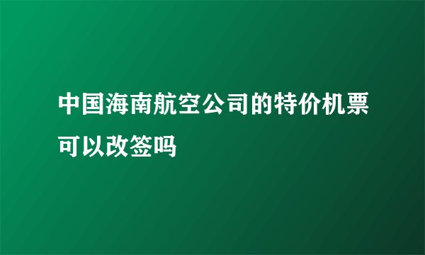 中国海南航空公司的特价机票可以改签吗