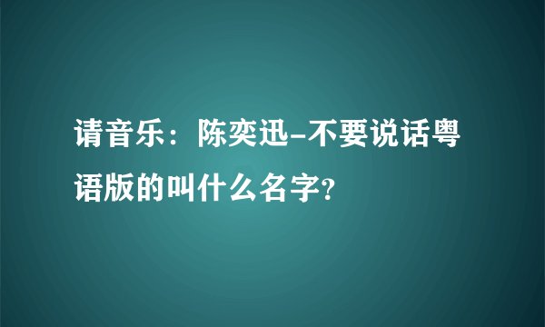 请音乐：陈奕迅-不要说话粤语版的叫什么名字？